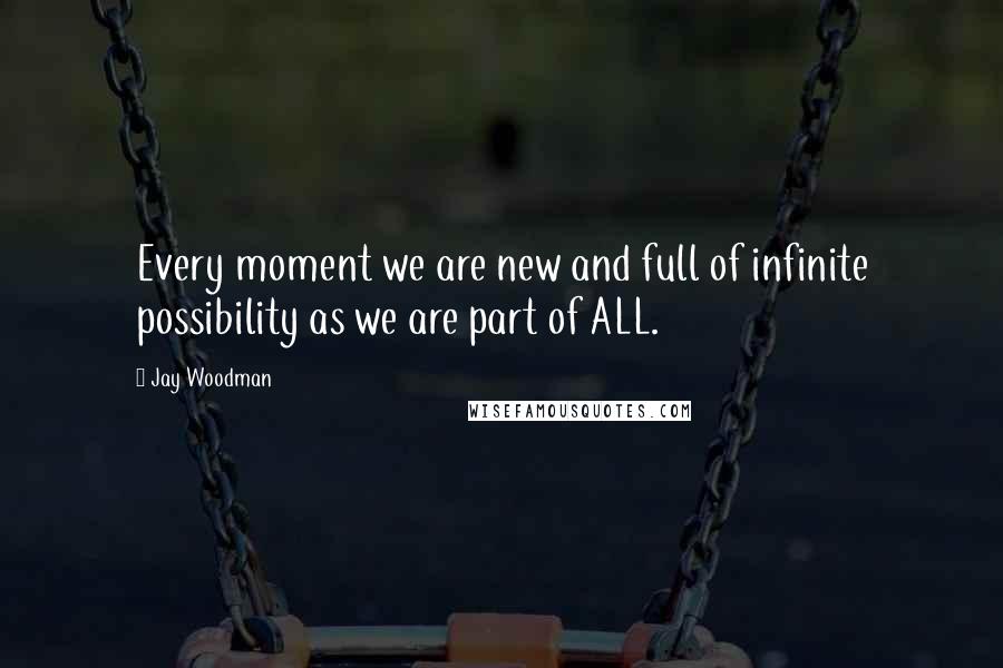 Jay Woodman Quotes: Every moment we are new and full of infinite possibility as we are part of ALL.