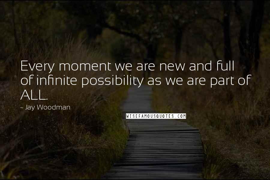 Jay Woodman Quotes: Every moment we are new and full of infinite possibility as we are part of ALL.