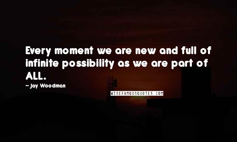 Jay Woodman Quotes: Every moment we are new and full of infinite possibility as we are part of ALL.