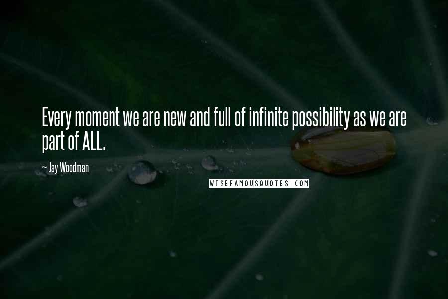 Jay Woodman Quotes: Every moment we are new and full of infinite possibility as we are part of ALL.