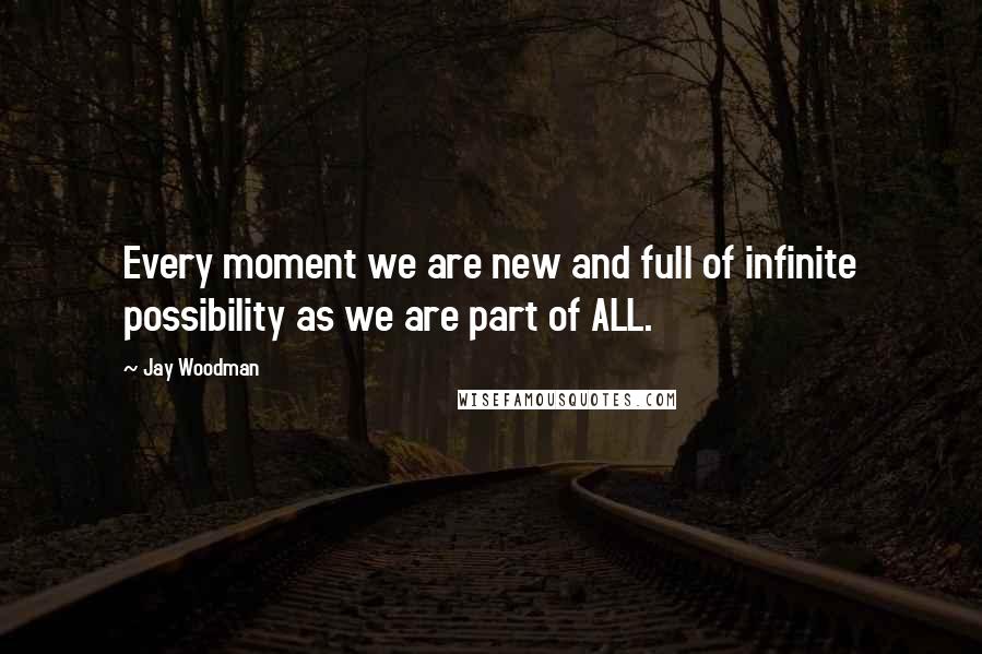 Jay Woodman Quotes: Every moment we are new and full of infinite possibility as we are part of ALL.