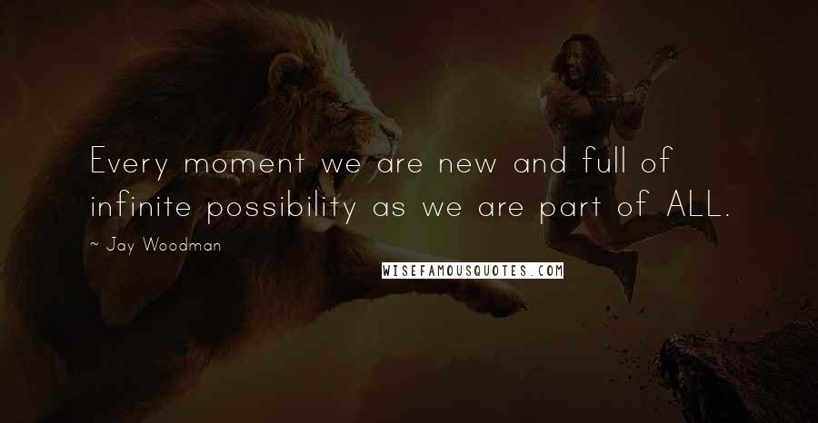 Jay Woodman Quotes: Every moment we are new and full of infinite possibility as we are part of ALL.