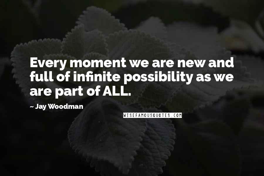 Jay Woodman Quotes: Every moment we are new and full of infinite possibility as we are part of ALL.