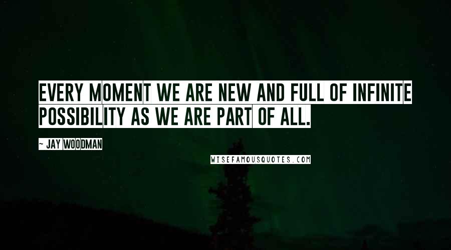 Jay Woodman Quotes: Every moment we are new and full of infinite possibility as we are part of ALL.