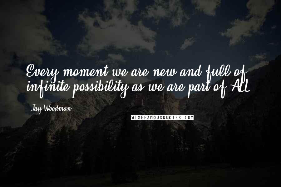 Jay Woodman Quotes: Every moment we are new and full of infinite possibility as we are part of ALL.