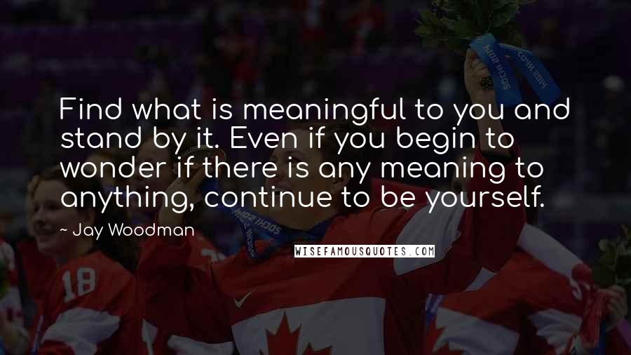 Jay Woodman Quotes: Find what is meaningful to you and stand by it. Even if you begin to wonder if there is any meaning to anything, continue to be yourself.