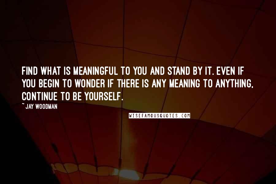 Jay Woodman Quotes: Find what is meaningful to you and stand by it. Even if you begin to wonder if there is any meaning to anything, continue to be yourself.