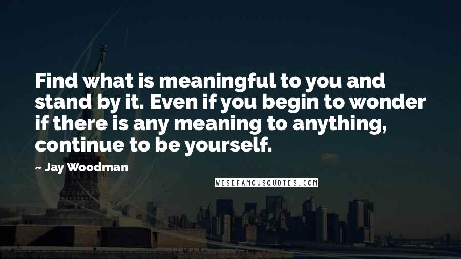 Jay Woodman Quotes: Find what is meaningful to you and stand by it. Even if you begin to wonder if there is any meaning to anything, continue to be yourself.
