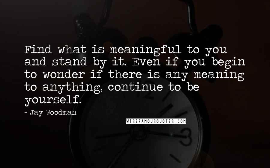 Jay Woodman Quotes: Find what is meaningful to you and stand by it. Even if you begin to wonder if there is any meaning to anything, continue to be yourself.