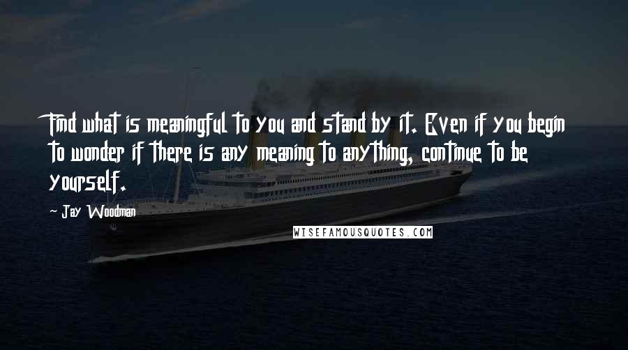 Jay Woodman Quotes: Find what is meaningful to you and stand by it. Even if you begin to wonder if there is any meaning to anything, continue to be yourself.