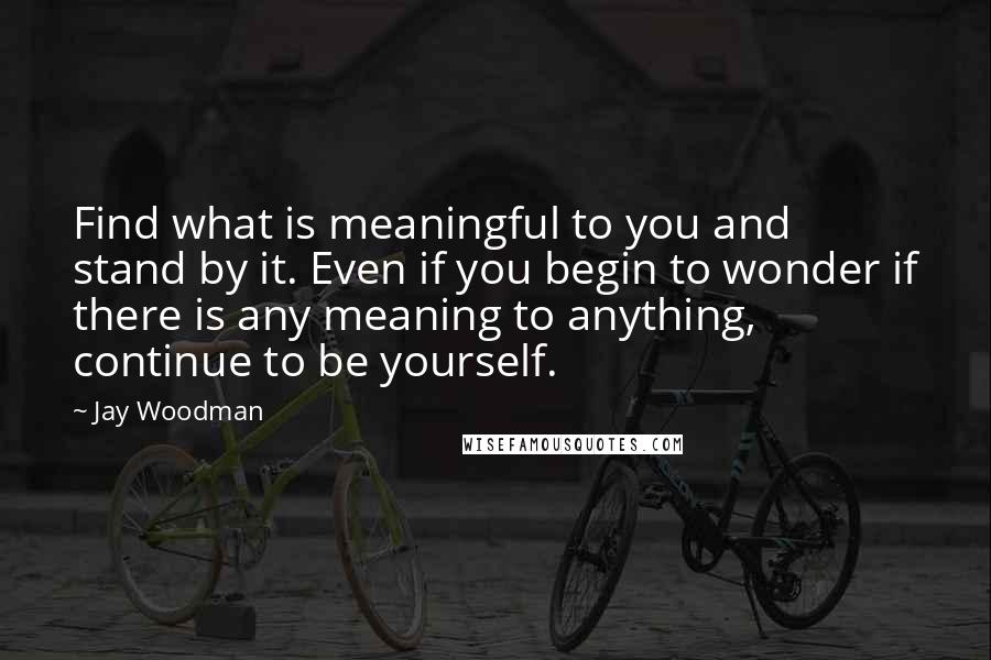 Jay Woodman Quotes: Find what is meaningful to you and stand by it. Even if you begin to wonder if there is any meaning to anything, continue to be yourself.