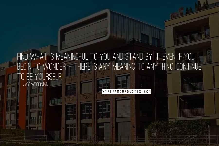 Jay Woodman Quotes: Find what is meaningful to you and stand by it. Even if you begin to wonder if there is any meaning to anything, continue to be yourself.