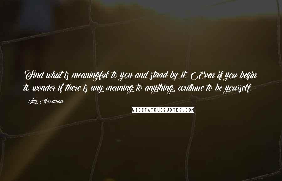 Jay Woodman Quotes: Find what is meaningful to you and stand by it. Even if you begin to wonder if there is any meaning to anything, continue to be yourself.