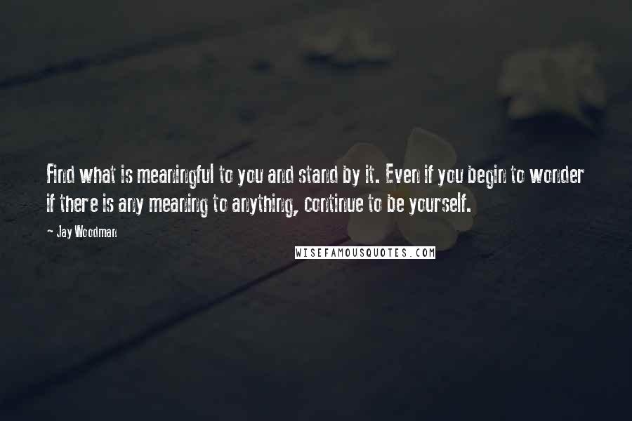 Jay Woodman Quotes: Find what is meaningful to you and stand by it. Even if you begin to wonder if there is any meaning to anything, continue to be yourself.