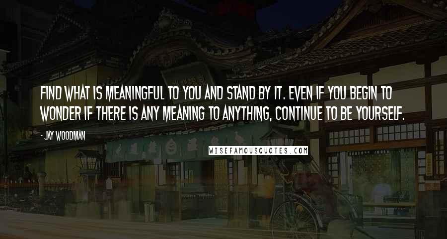 Jay Woodman Quotes: Find what is meaningful to you and stand by it. Even if you begin to wonder if there is any meaning to anything, continue to be yourself.