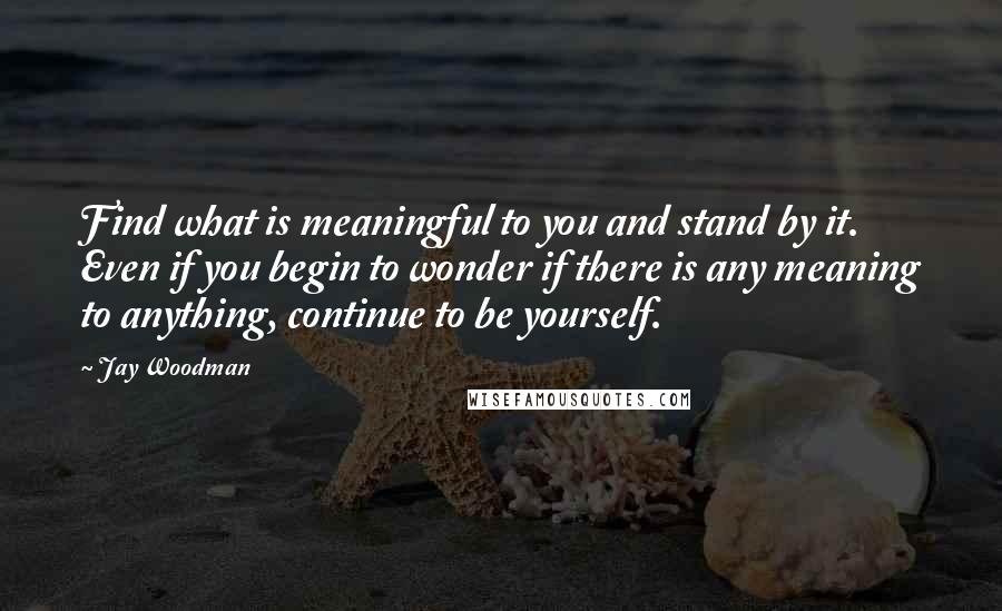 Jay Woodman Quotes: Find what is meaningful to you and stand by it. Even if you begin to wonder if there is any meaning to anything, continue to be yourself.