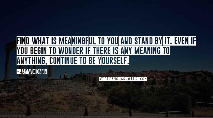 Jay Woodman Quotes: Find what is meaningful to you and stand by it. Even if you begin to wonder if there is any meaning to anything, continue to be yourself.