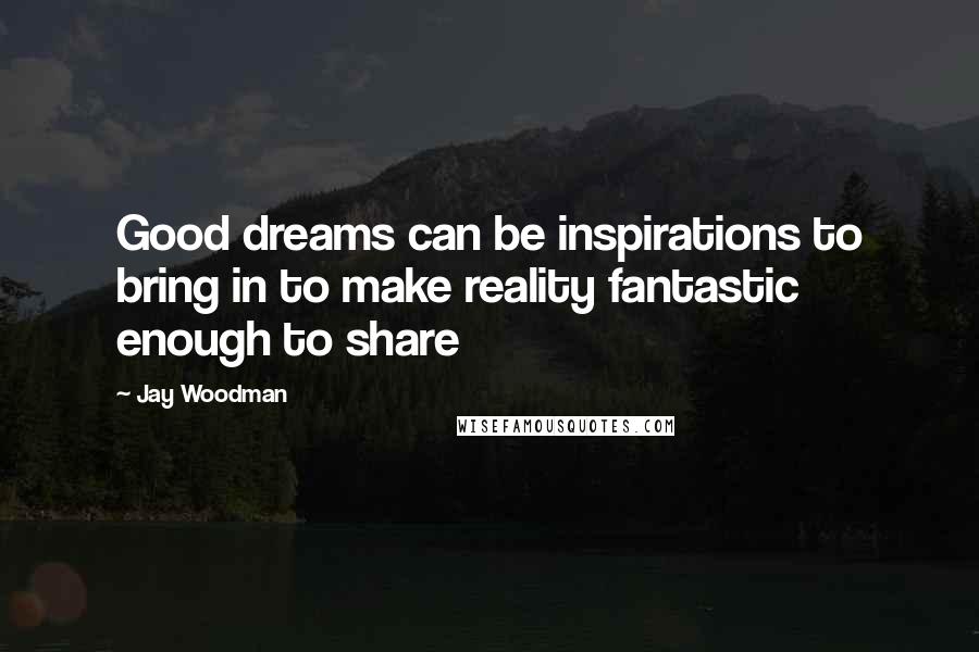 Jay Woodman Quotes: Good dreams can be inspirations to bring in to make reality fantastic enough to share