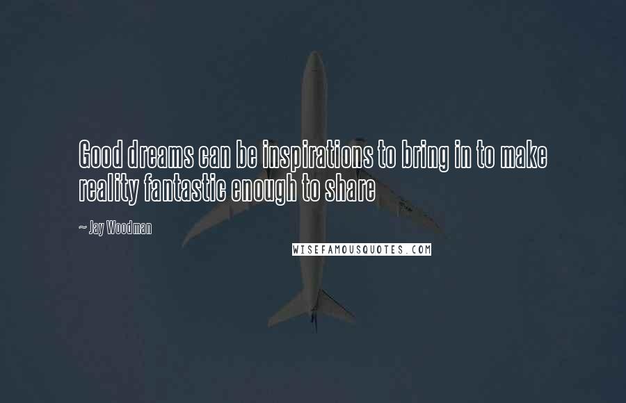 Jay Woodman Quotes: Good dreams can be inspirations to bring in to make reality fantastic enough to share