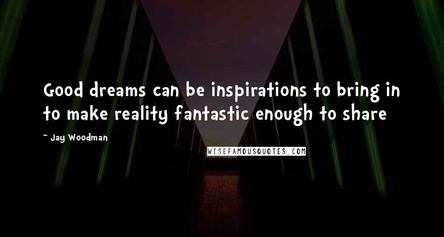 Jay Woodman Quotes: Good dreams can be inspirations to bring in to make reality fantastic enough to share