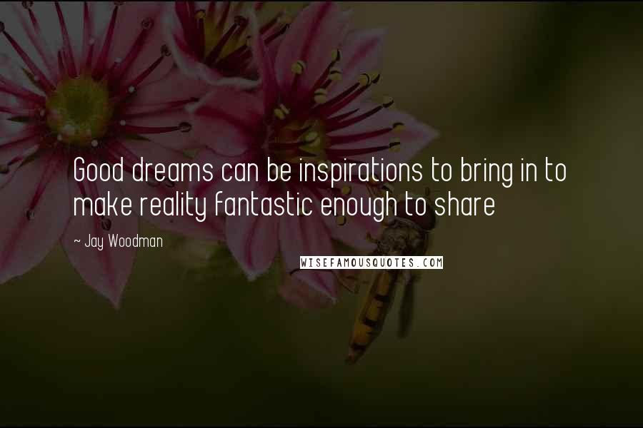 Jay Woodman Quotes: Good dreams can be inspirations to bring in to make reality fantastic enough to share
