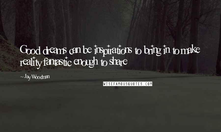 Jay Woodman Quotes: Good dreams can be inspirations to bring in to make reality fantastic enough to share