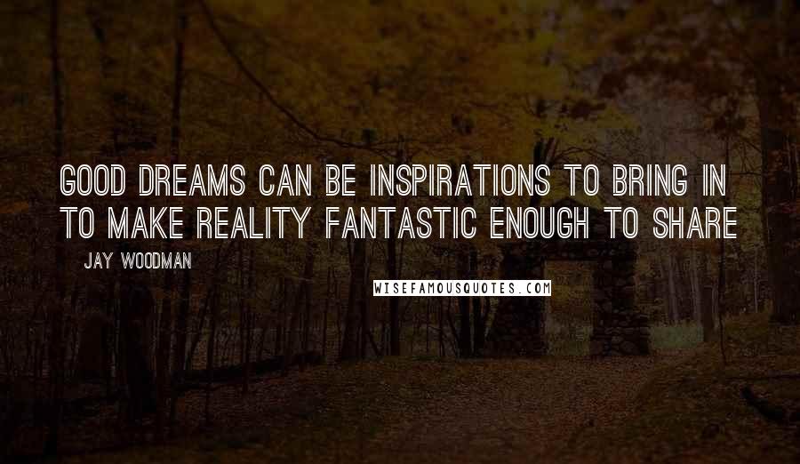 Jay Woodman Quotes: Good dreams can be inspirations to bring in to make reality fantastic enough to share