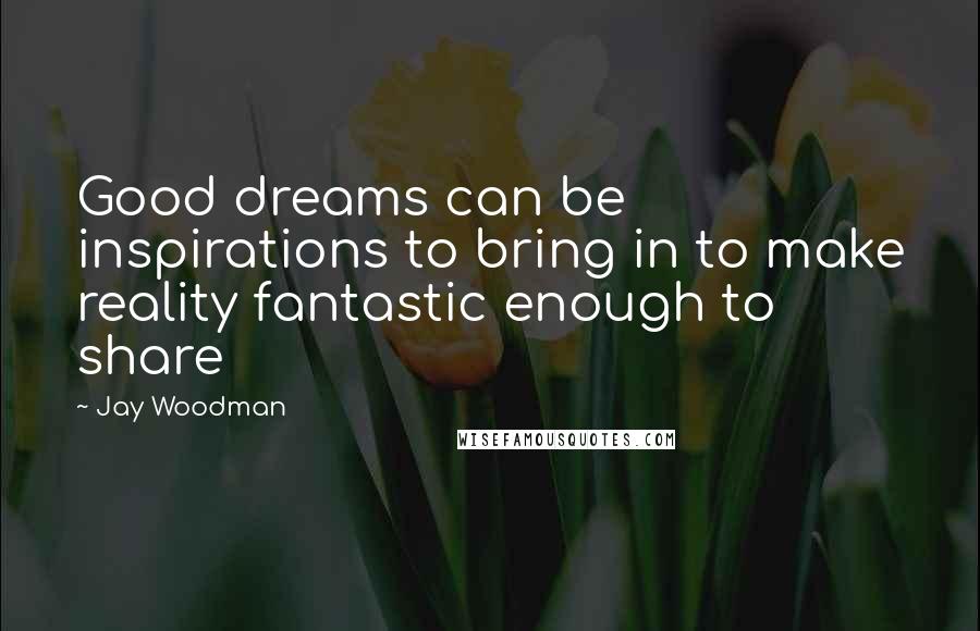 Jay Woodman Quotes: Good dreams can be inspirations to bring in to make reality fantastic enough to share