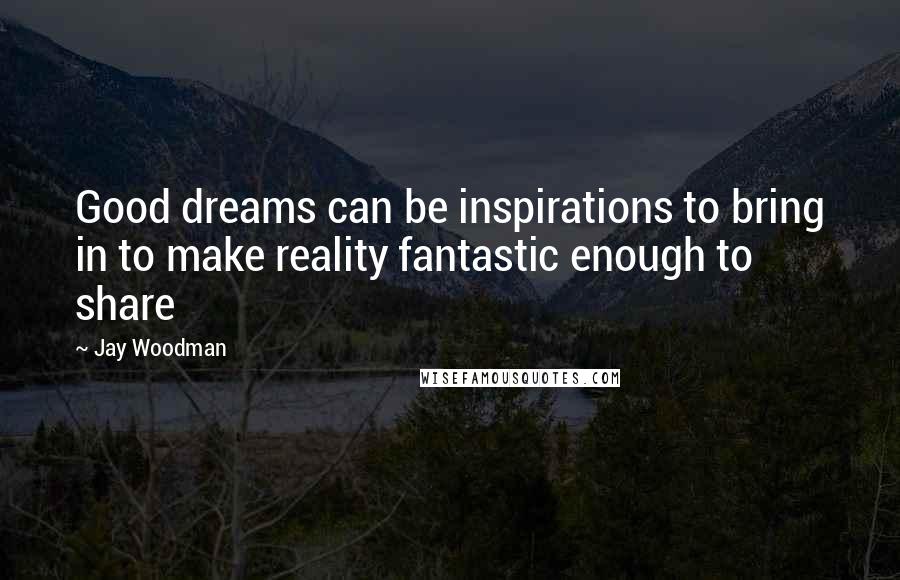 Jay Woodman Quotes: Good dreams can be inspirations to bring in to make reality fantastic enough to share