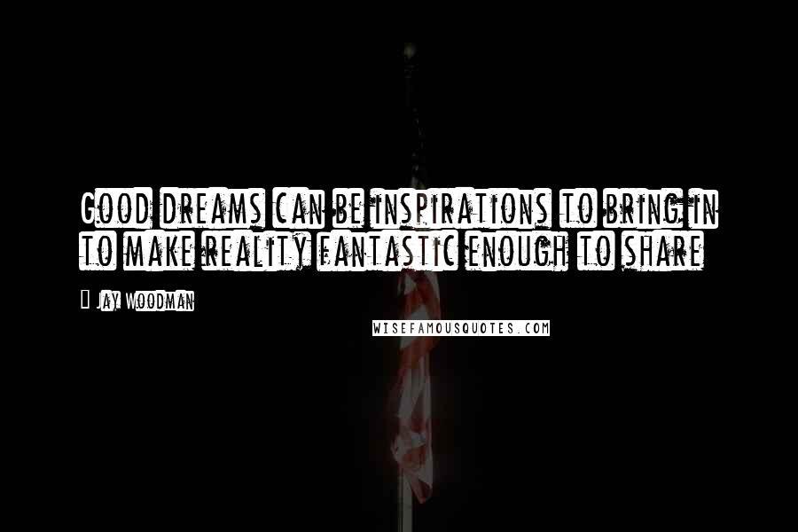 Jay Woodman Quotes: Good dreams can be inspirations to bring in to make reality fantastic enough to share