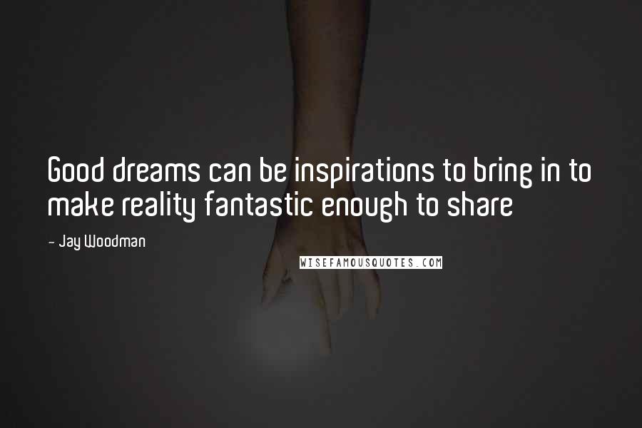 Jay Woodman Quotes: Good dreams can be inspirations to bring in to make reality fantastic enough to share
