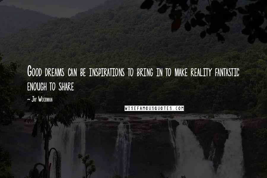 Jay Woodman Quotes: Good dreams can be inspirations to bring in to make reality fantastic enough to share