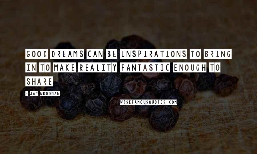 Jay Woodman Quotes: Good dreams can be inspirations to bring in to make reality fantastic enough to share
