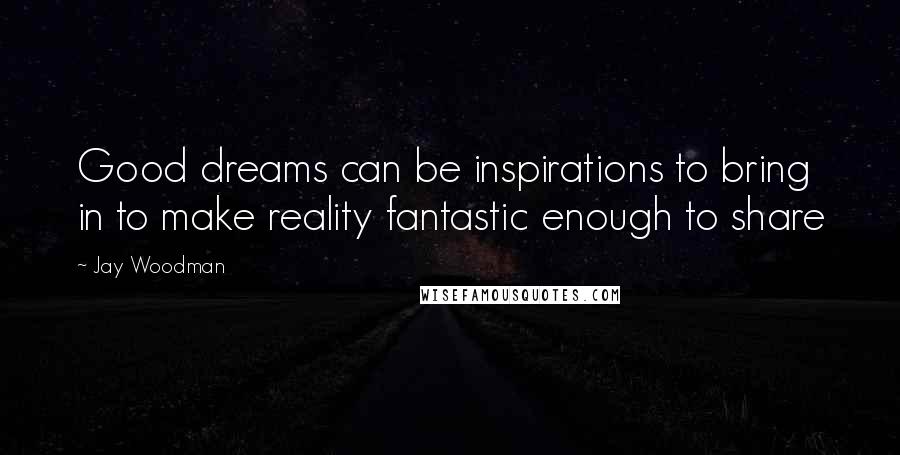 Jay Woodman Quotes: Good dreams can be inspirations to bring in to make reality fantastic enough to share