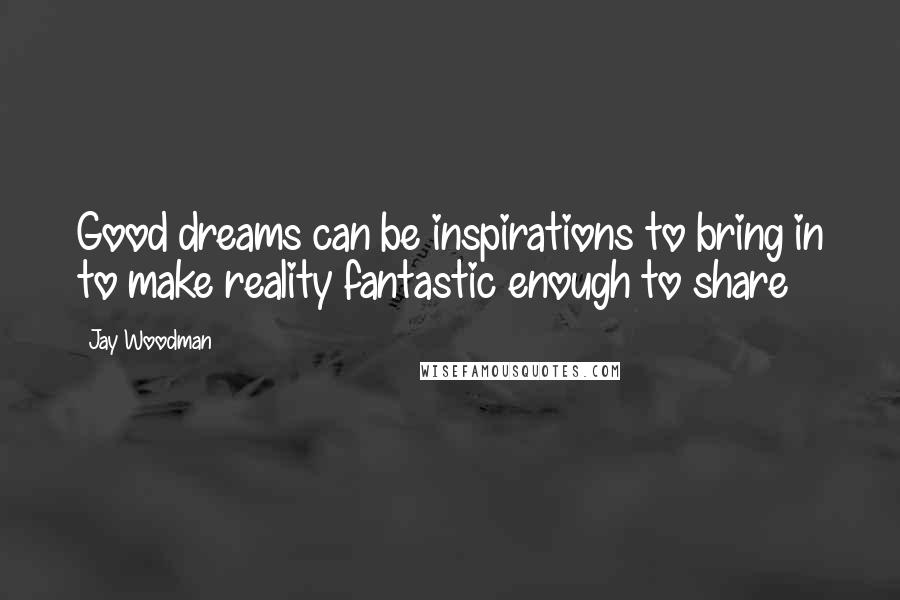 Jay Woodman Quotes: Good dreams can be inspirations to bring in to make reality fantastic enough to share