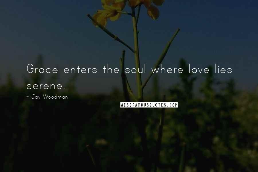 Jay Woodman Quotes: Grace enters the soul where love lies serene.