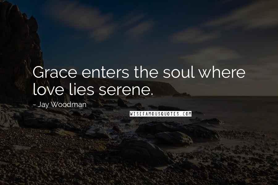 Jay Woodman Quotes: Grace enters the soul where love lies serene.
