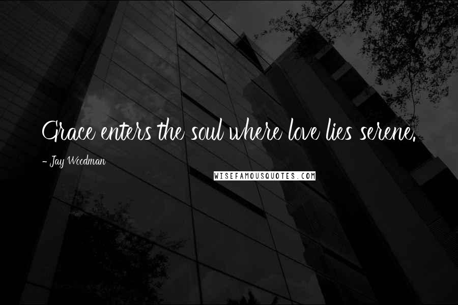 Jay Woodman Quotes: Grace enters the soul where love lies serene.