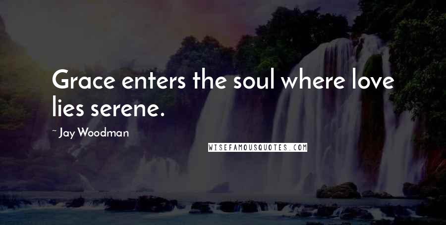 Jay Woodman Quotes: Grace enters the soul where love lies serene.
