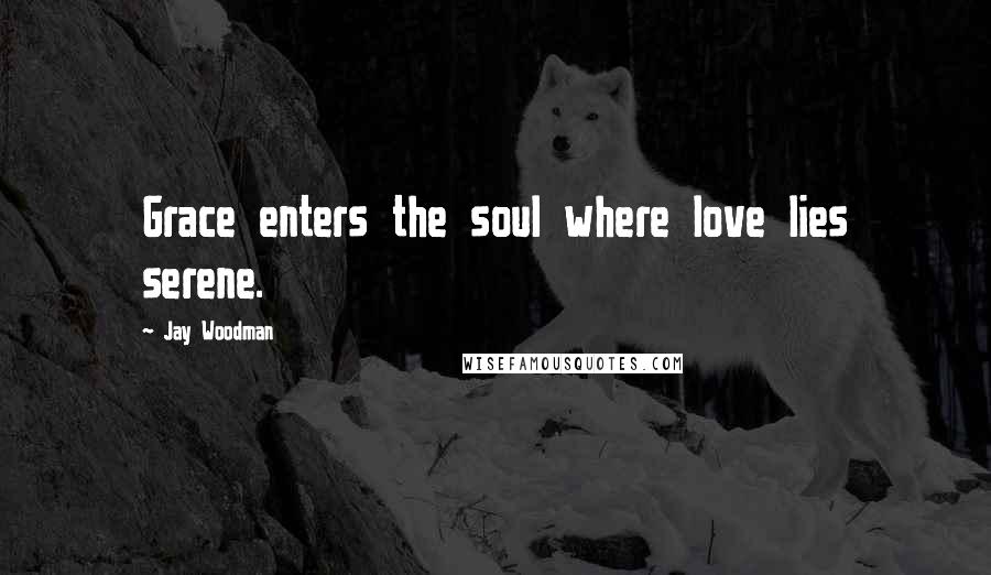 Jay Woodman Quotes: Grace enters the soul where love lies serene.