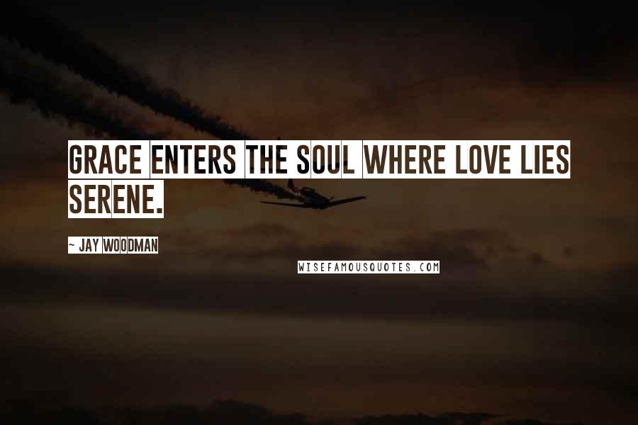 Jay Woodman Quotes: Grace enters the soul where love lies serene.