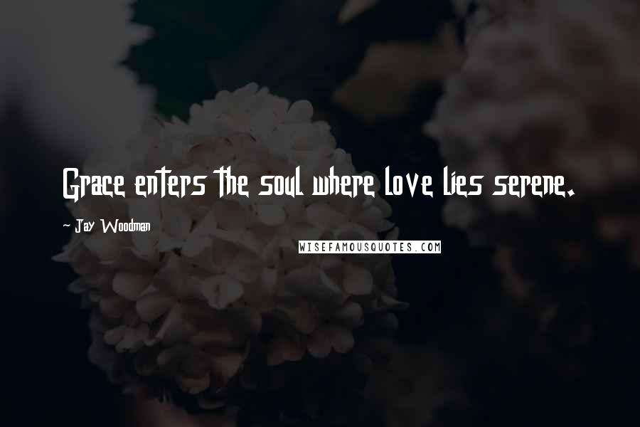 Jay Woodman Quotes: Grace enters the soul where love lies serene.