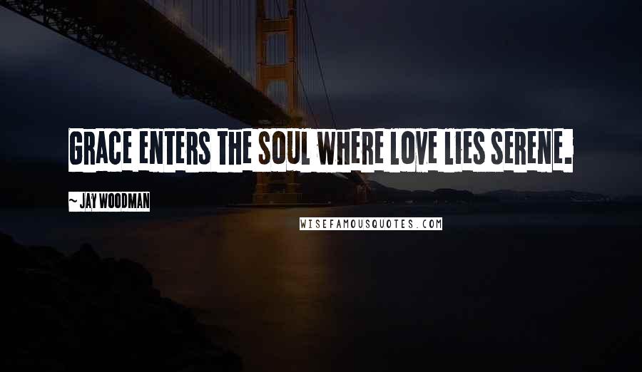 Jay Woodman Quotes: Grace enters the soul where love lies serene.