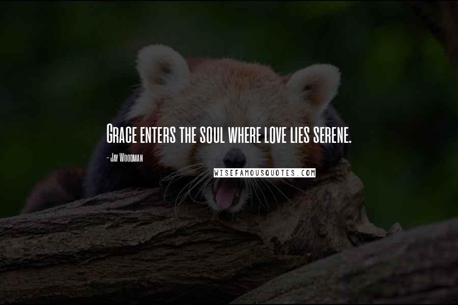 Jay Woodman Quotes: Grace enters the soul where love lies serene.