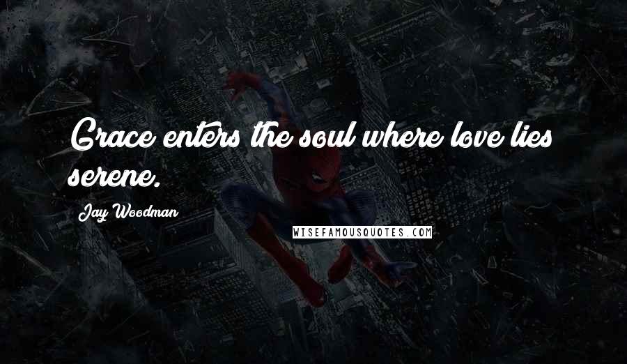 Jay Woodman Quotes: Grace enters the soul where love lies serene.