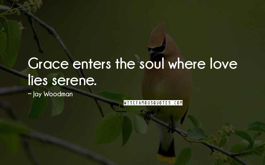 Jay Woodman Quotes: Grace enters the soul where love lies serene.