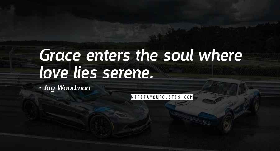 Jay Woodman Quotes: Grace enters the soul where love lies serene.