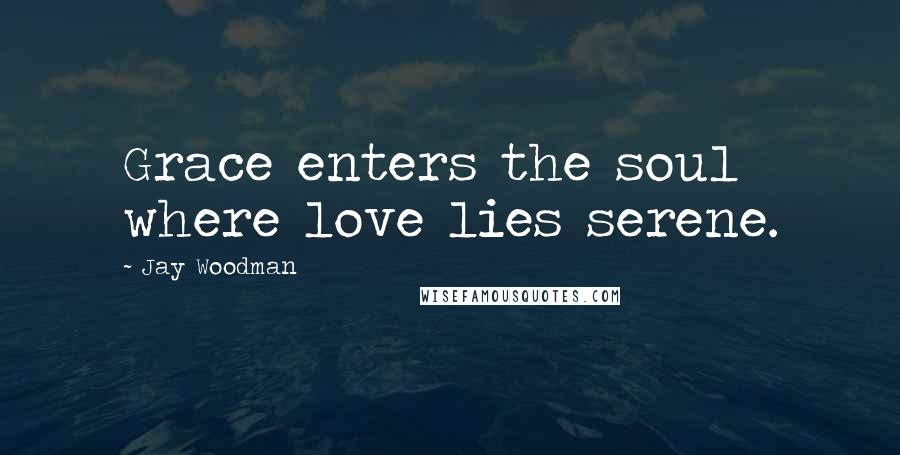 Jay Woodman Quotes: Grace enters the soul where love lies serene.