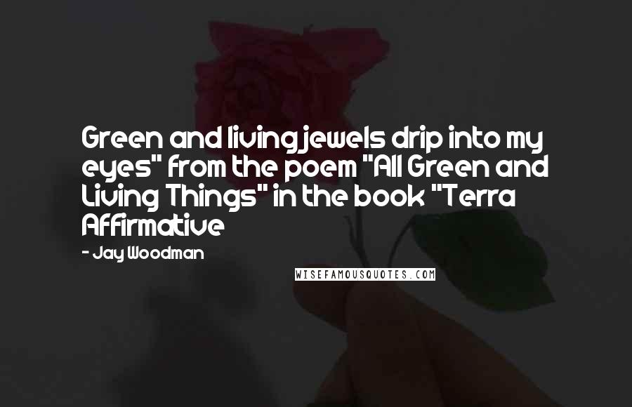 Jay Woodman Quotes: Green and living jewels drip into my eyes" from the poem "All Green and Living Things" in the book "Terra Affirmative