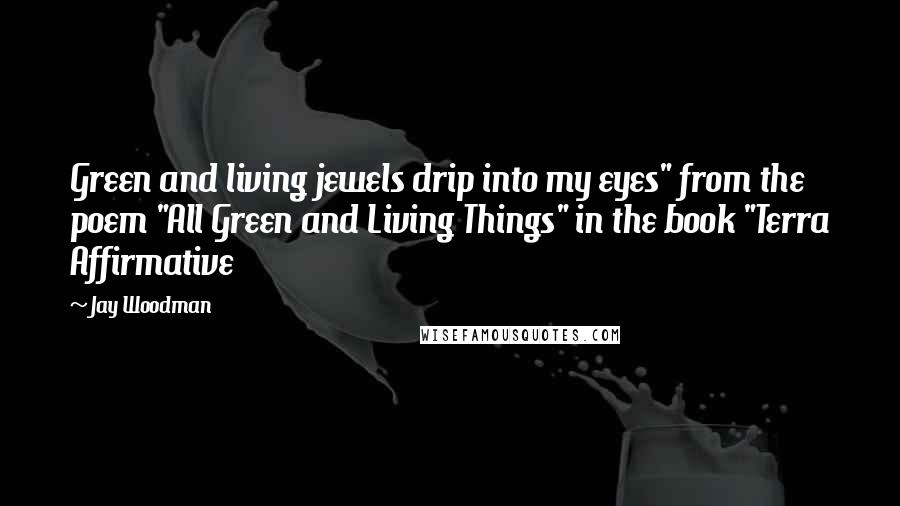 Jay Woodman Quotes: Green and living jewels drip into my eyes" from the poem "All Green and Living Things" in the book "Terra Affirmative